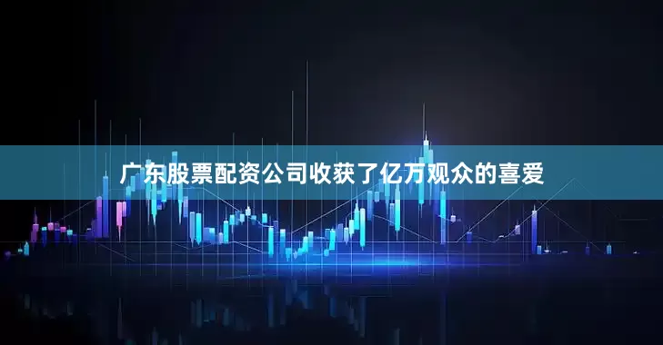 广东股票配资公司收获了亿万观众的喜爱