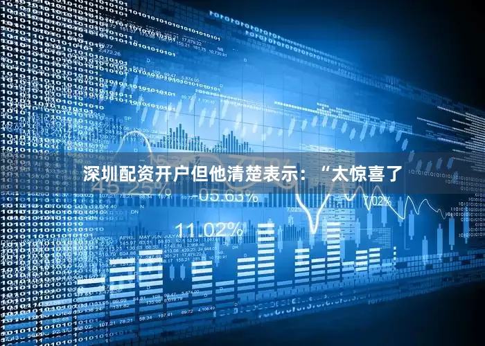 深圳配资开户但他清楚表示：“太惊喜了