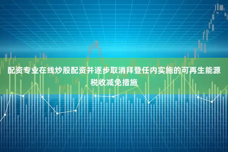 配资专业在线炒股配资并逐步取消拜登任内实施的可再生能源税收减免措施