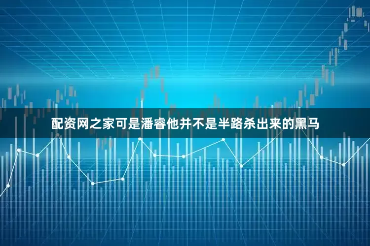 配资网之家可是潘睿他并不是半路杀出来的黑马