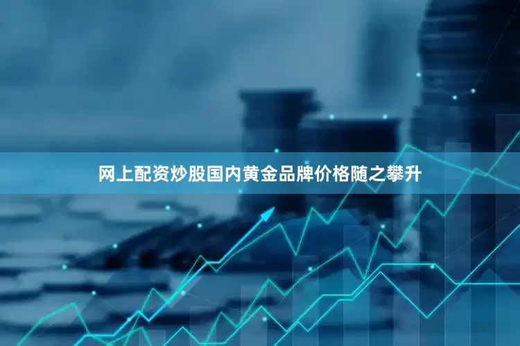 网上配资炒股国内黄金品牌价格随之攀升