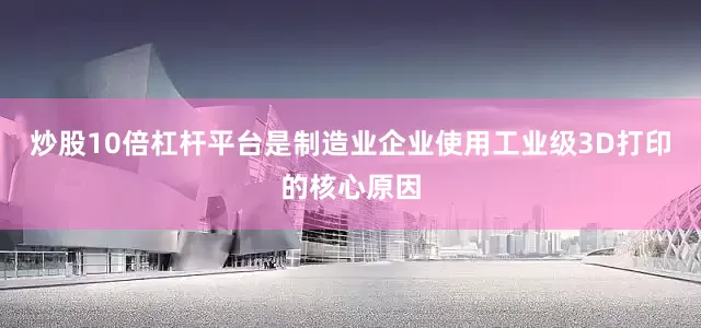 炒股10倍杠杆平台是制造业企业使用工业级3D打印的核心原因