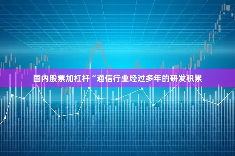 国内股票加杠杆“通信行业经过多年的研发积累