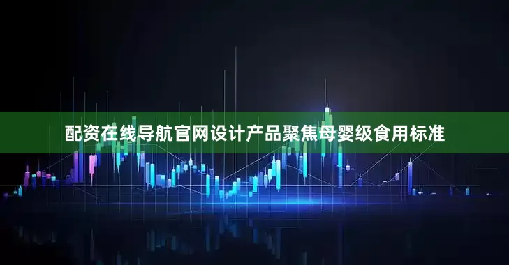 配资在线导航官网设计产品聚焦母婴级食用标准