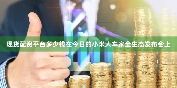 现货配资平台多少钱在今日的小米人车家全生态发布会上