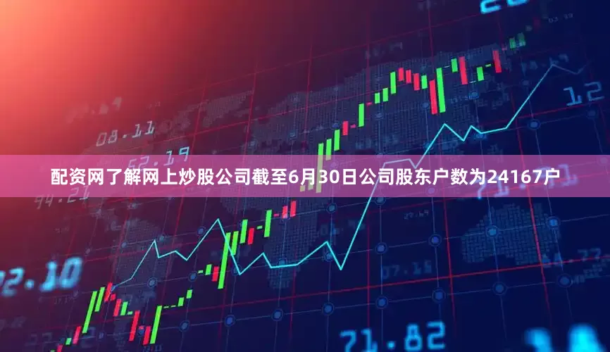 配资网了解网上炒股公司截至6月30日公司股东户数为24167户