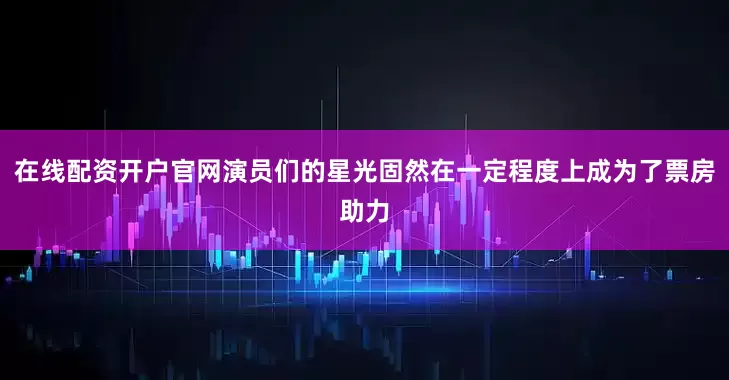 在线配资开户官网演员们的星光固然在一定程度上成为了票房助力