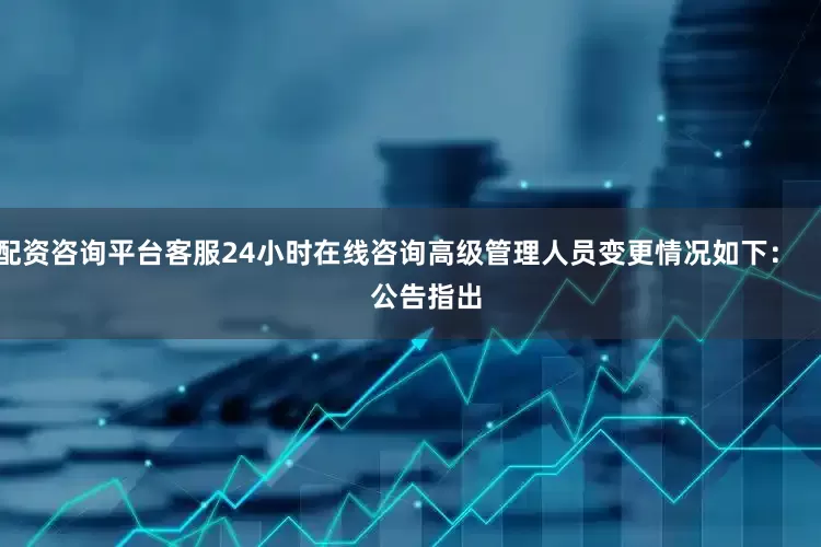 配资咨询平台客服24小时在线咨询高级管理人员变更情况如下：        公告指出