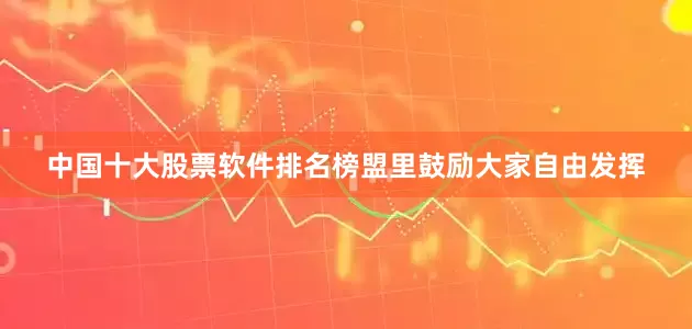 中国十大股票软件排名榜盟里鼓励大家自由发挥