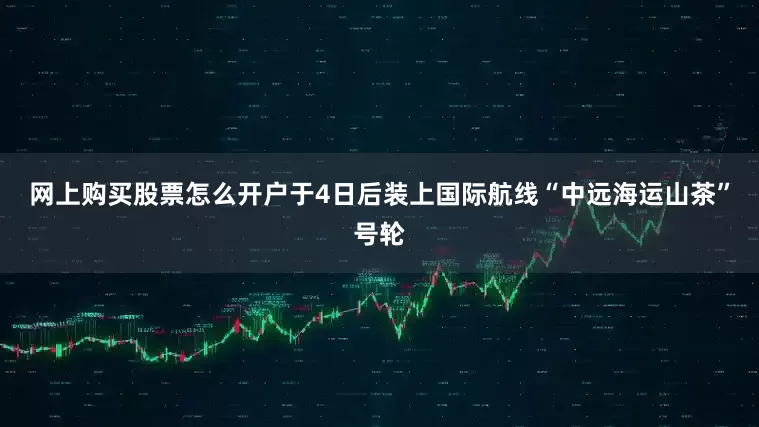 网上购买股票怎么开户于4日后装上国际航线“中远海运山茶”号轮