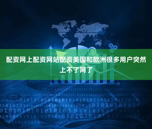 配资网上配资网站配资美国和欧洲很多用户突然上不了网了
