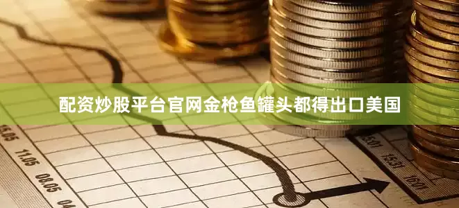 配资炒股平台官网金枪鱼罐头都得出口美国