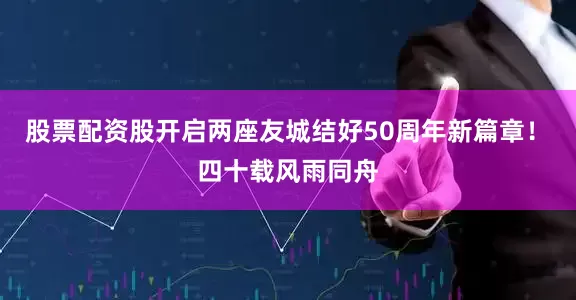 股票配资股开启两座友城结好50周年新篇章！　　四十载风雨同舟