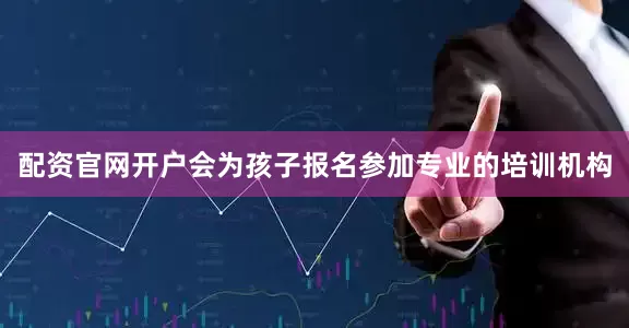 配资官网开户会为孩子报名参加专业的培训机构