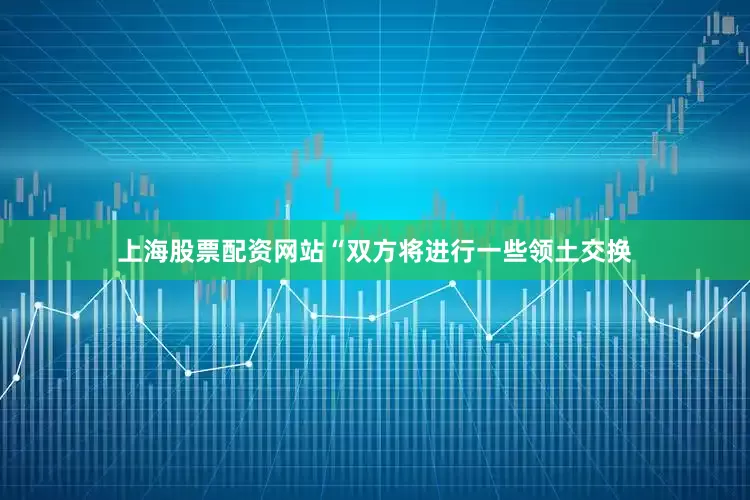 上海股票配资网站“双方将进行一些领土交换