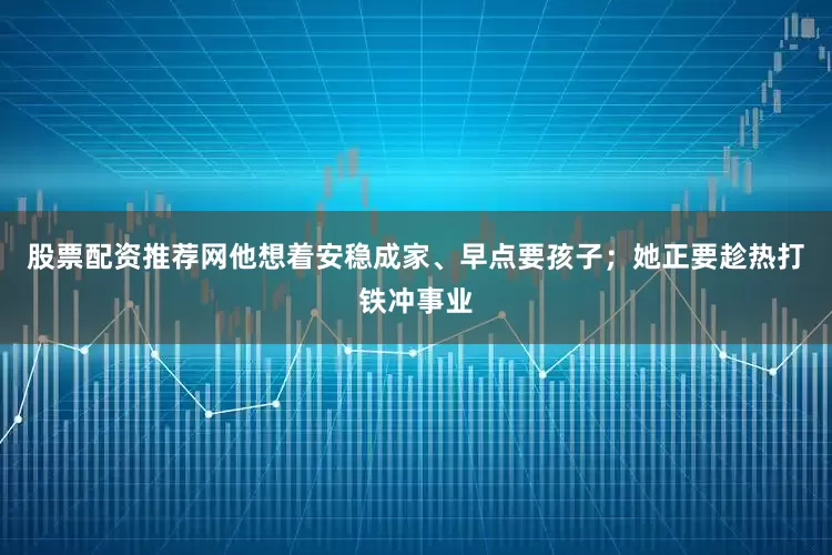 股票配资推荐网他想着安稳成家、早点要孩子；她正要趁热打铁冲事业