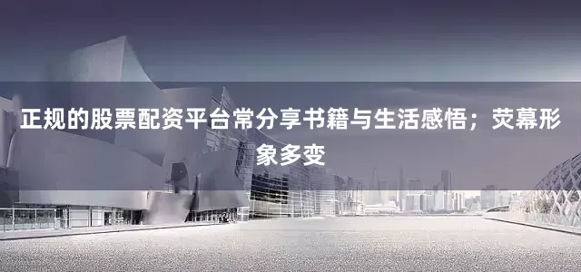 正规的股票配资平台常分享书籍与生活感悟；荧幕形象多变