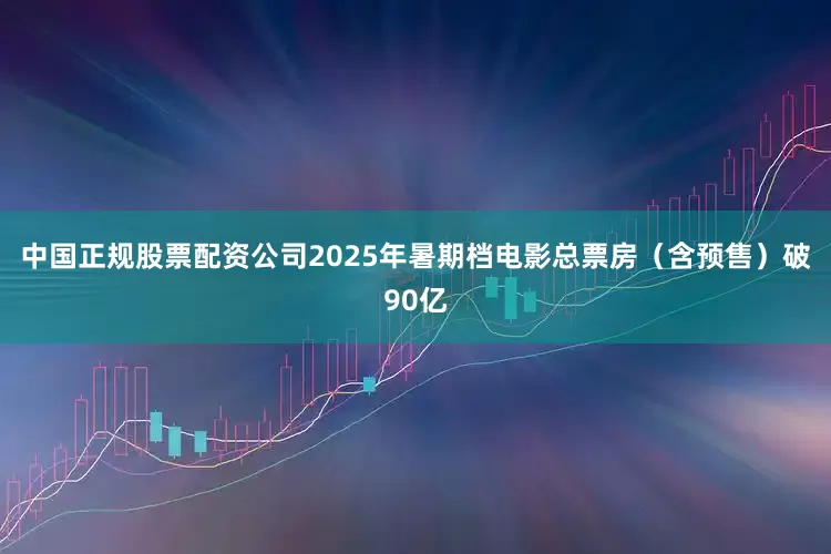 中国正规股票配资公司2025年暑期档电影总票房（含预售）破90亿