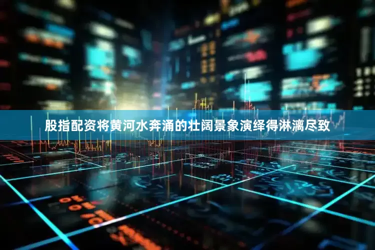 股指配资将黄河水奔涌的壮阔景象演绎得淋漓尽致
