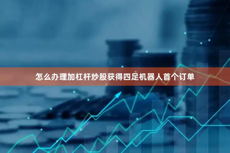 怎么办理加杠杆炒股获得四足机器人首个订单