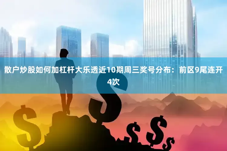 散户炒股如何加杠杆大乐透近10期周三奖号分布：前区9尾连开4次