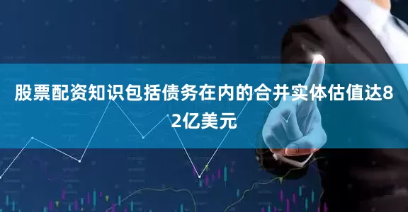 股票配资知识包括债务在内的合并实体估值达82亿美元