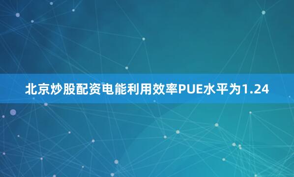 北京炒股配资电能利用效率PUE水平为1.24