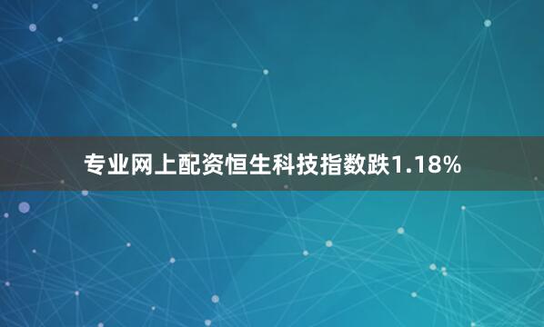 专业网上配资恒生科技指数跌1.18%