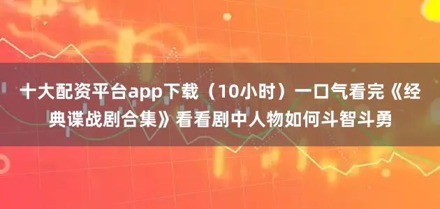 十大配资平台app下载（10小时）一口气看完《经典谍战剧合集》看看剧中人物如何斗智斗勇