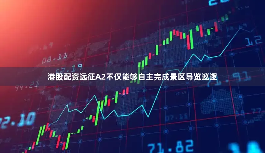 港股配资远征A2不仅能够自主完成景区导览巡逻